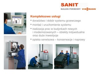 Kompleksowe usługi
 doradztwo i dobór systemu grzewczego
 montaż i uruchomienie systemu
 realizacja prac w budynkach nowych
  i modernizowanych – obiekty indywidualne
  oraz duże inwestycje
 opieka serwisowa – konserwacje i naprawy
 