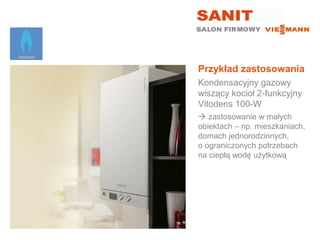 Przykład zastosowania
Kondensacyjny gazowy
wiszący kocioł 2-funkcyjny
Vitodens 100-W
 zastosowanie w małych
obiektach – np. mieszkaniach,
domach jednorodzinnych,
o ograniczonych potrzebach
na ciepłą wodę użytkową
 