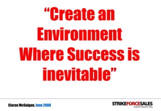 Ciaran McGuigan,  June 2008 “ Create an Environment Where Success is inevitable” 