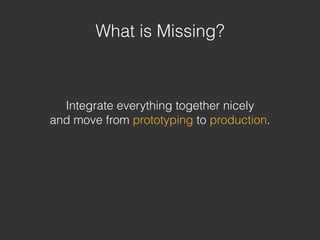 Integrate everything together nicely
and move from prototyping to production.
What is Missing?
 
