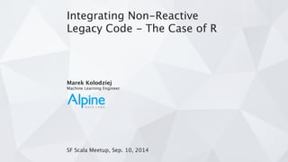 Integrating Non-Reactive 
Legacy Code - The Case of R 
! 
! 
! 
! 
! 
! 
Marek Kolodziej 
Machine Learning Engineer 
! 
! 
! 
! 
! 
! 
! 
SF Scala Meetup, Sep. 10, 2014 
 