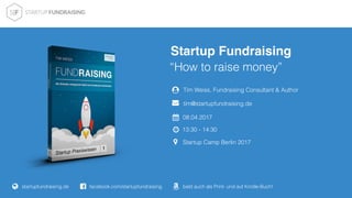 “How to raise money”
08.04.2017
13:30 - 14:30
Tim Weiss, Fundraising Consultant & Author
Startup Camp Berlin 2017
tim@startupfundraising.de
Startup Fundraising
facebook.com/startupfundraisingstartupfundraising.de ɉ bald auch als Print- und auf Kindle-Buch!
 