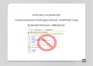 write java, run javascript: 
create enterprise html5 apps without "undefined" bugs 
by Davide Montesin <d@vide.bz> 
(C) 2013-2014 Davide Montesin <d@vide.bz> - License: CC BY NC ND write java, run javascript: create enterprise html5 apps without "undefined" bugs 1 / 63 
 