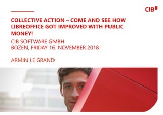 1
CIB SOFTWARE GMBH
BOZEN, FRIDAY 16. NOVEMBER 2018
ARMIN LE GRAND
COLLECTIVE ACTION – COME AND SEE HOW
LIBREOFFICE GOT IMPROVED WITH PUBLIC
MONEY!
 