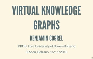 VIRTUAL KNOWLEDGE
GRAPHS
BENJAMIN COGREL
KRDB, Free University of Bozen-Bolzano
SFScon, Bolzano, 16/11/2018
1
 