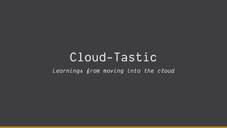 Cloud-Tastic
Learnings from moving into the cloud
 