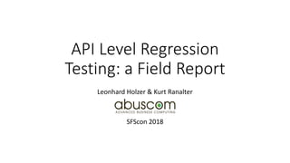 API Level Regression
Testing: a Field Report
Leonhard Holzer & Kurt Ranalter
SFScon 2018
 