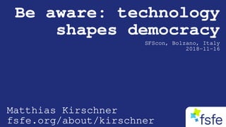 Be aware: technology
shapes democracy
SFScon, Bolzano, Italy
2018-11-16
Matthias Kirschner
fsfe.org/about/kirschner
 
