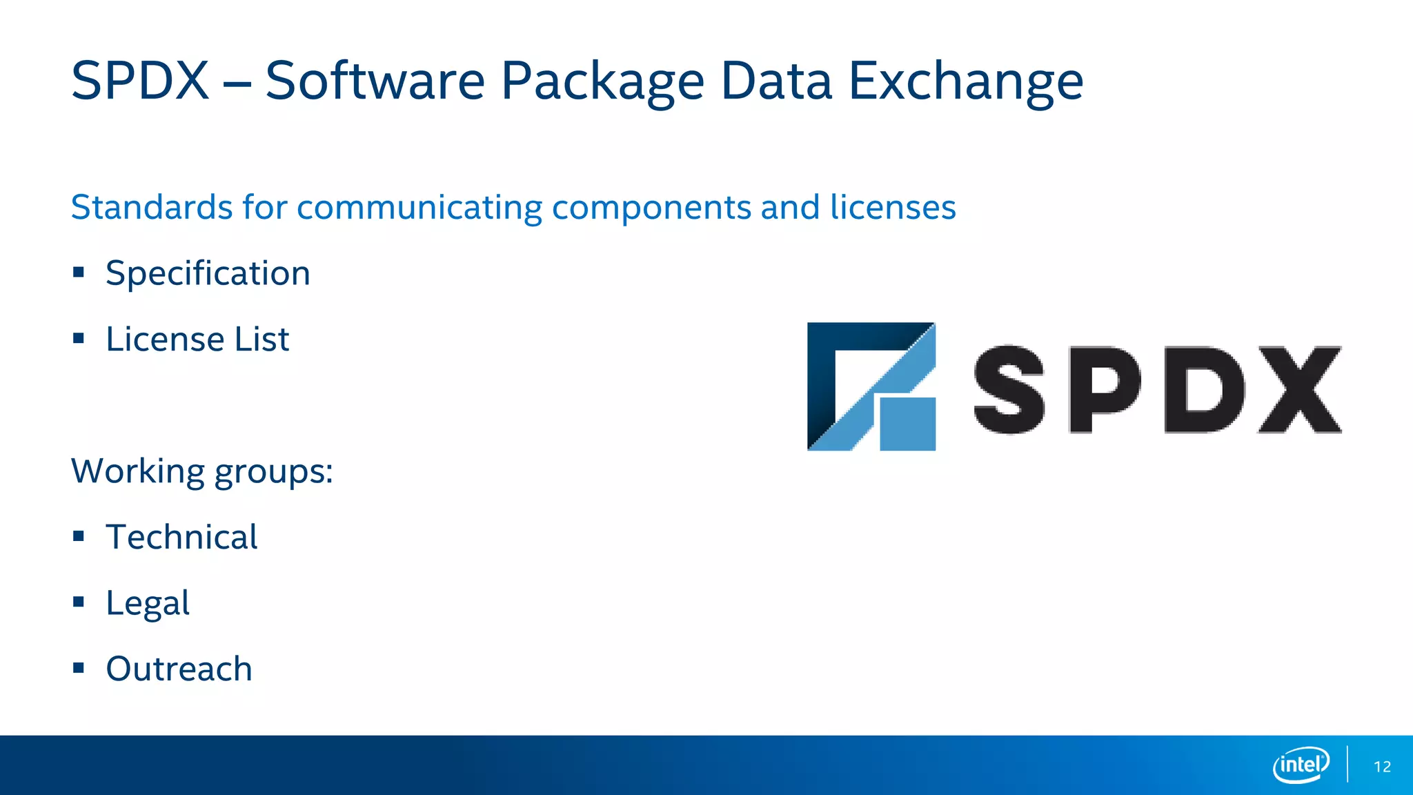 12
SPDX – Software Package Data Exchange
Standards for communicating components and licenses
▪ Specification
▪ License List
Working groups:
▪ Technical
▪ Legal
▪ Outreach
 