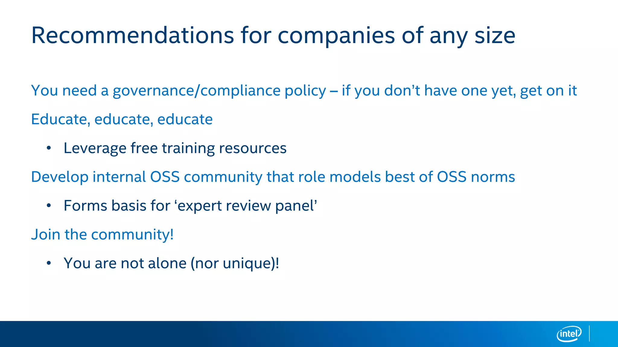 Recommendations for companies of any size
You need a governance/compliance policy – if you don’t have one yet, get on it
Educate, educate, educate
• Leverage free training resources
Develop internal OSS community that role models best of OSS norms
• Forms basis for ‘expert review panel’
Join the community!
• You are not alone (nor unique)!
 