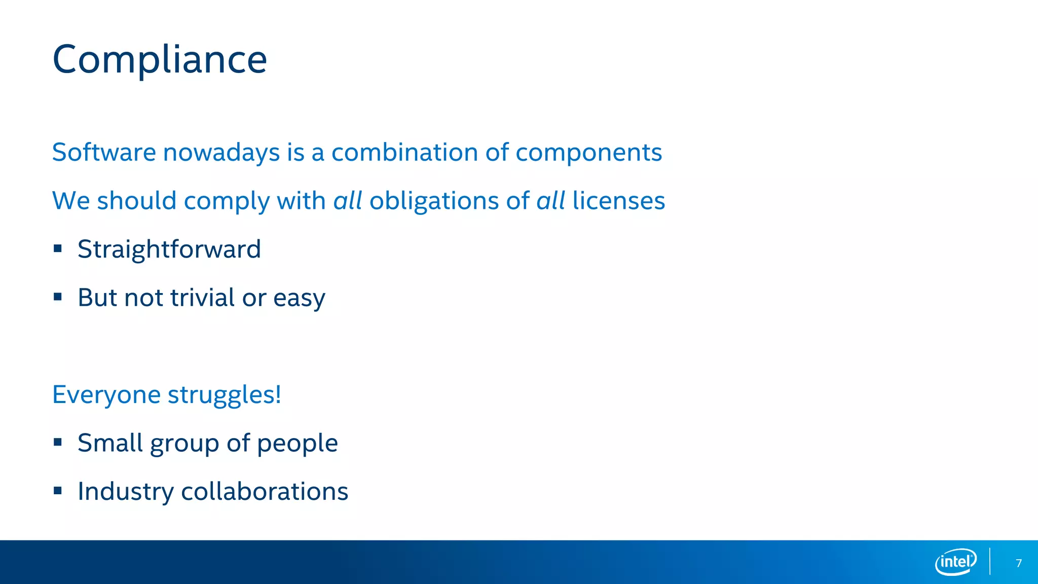 7
Compliance
Software nowadays is a combination of components
We should comply with all obligations of all licenses
▪ Straightforward
▪ But not trivial or easy
Everyone struggles!
▪ Small group of people
▪ Industry collaborations
 