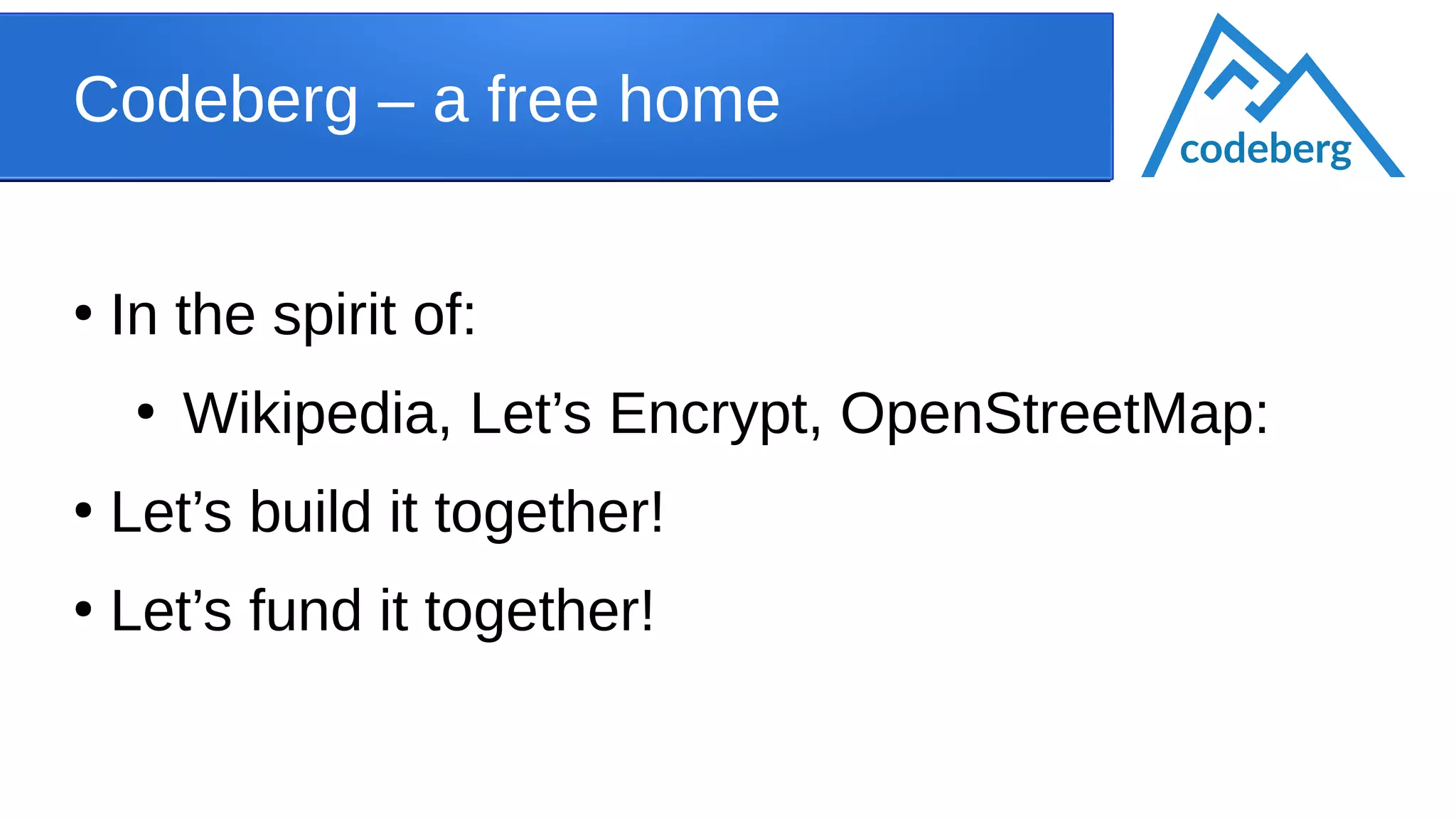 Codeberg – a free home
●
In the spirit of:
●
Wikipedia, Let’s Encrypt, OpenStreetMap:
●
Let’s build it together!
●
Let’s fund it together!
codeberg
 