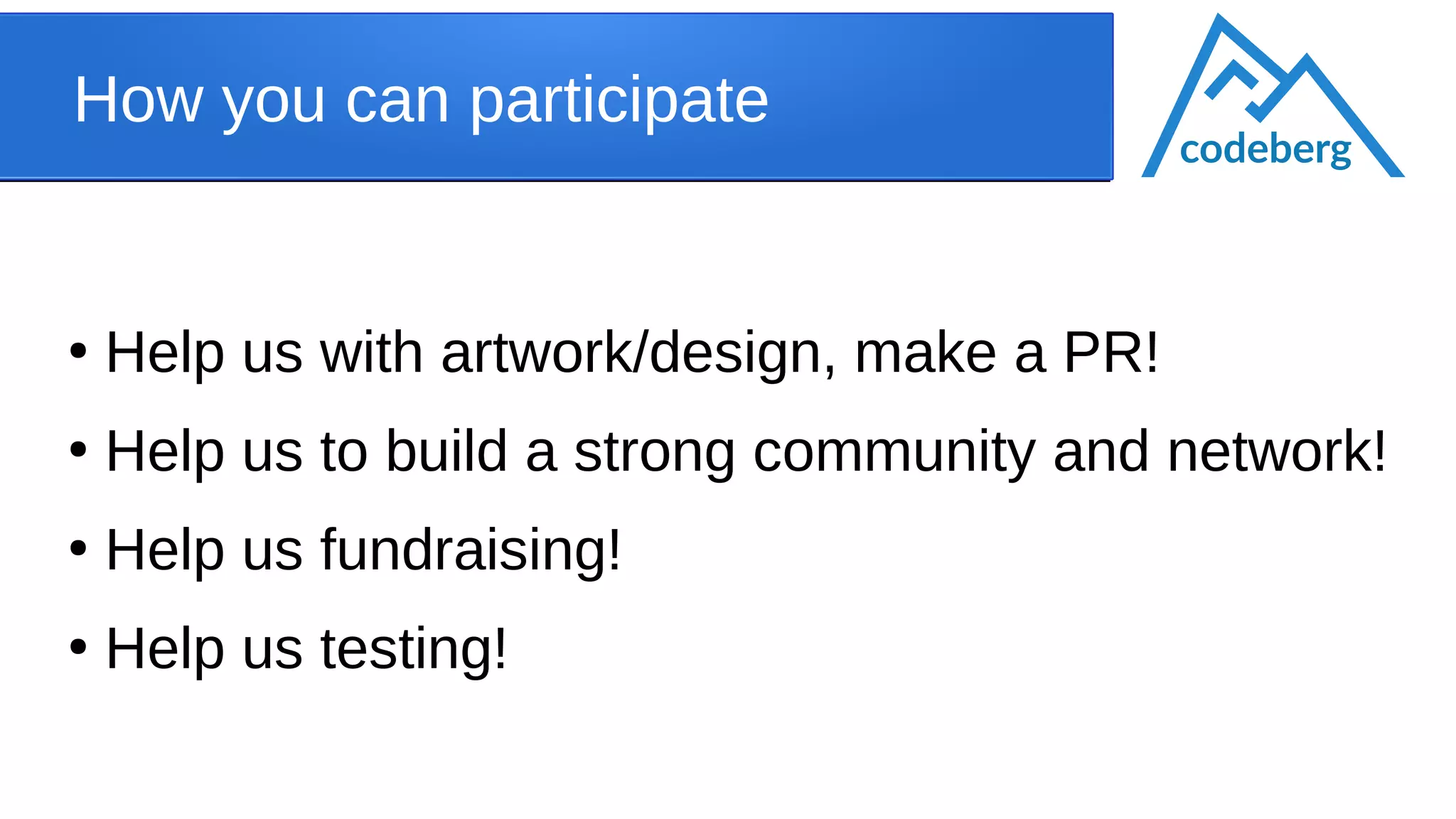 How you can participate
●
Help us with artwork/design, make a PR!
●
Help us to build a strong community and network!
●
Help us fundraising!
●
Help us testing!
codeberg
 