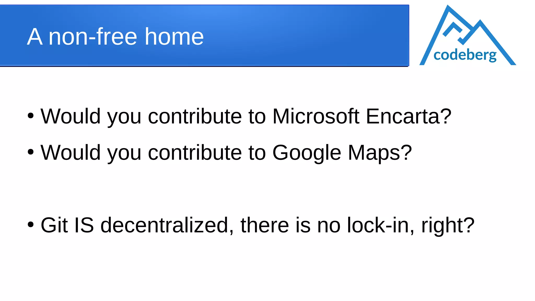 A non-free home
●
Would you contribute to Microsoft Encarta?
●
Would you contribute to Google Maps?
●
Git IS decentralized, there is no lock-in, right?
codeberg
 