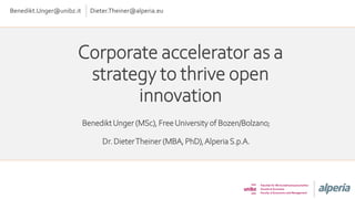 Corporate accelerator as a
strategy to thrive open
innovation
BenediktUnger (MSc), FreeUniversity of Bozen/Bolzano;
Dr. DieterTheiner (MBA, PhD),AlperiaS.p.A.
Benedikt.Unger@unibz.it Dieter.Theiner@alperia.eu
 