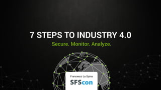 Secure. Monitor. Analyze.
7 STEPS TO INDUSTRY 4.0
Francesco La Spina
 