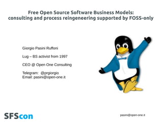 pasini@open-one.it
Free Open Source Software Business Models:
consulting and process reingeneering supported by FOSS-only
Giorgio Pasini Ruffoni
Lug – BS activist from 1997
CEO @ Open One Consulting
Telegram: @prgiorgio
Email: pasini@open-one.it
 