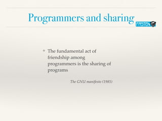 Programmers and sharing
❖ The fundamental act of
friendship among
programmers is the sharing of
programs
The GNU manifesto...