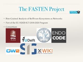 The FASTEN Project
❖ Fine-Grained Analysis of SofTware Ecosystems as Networks
❖ Part of the EU H2020-ICT-2018-2020 Program...