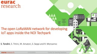 11/15/2019 Center for Sensing Solutions
The open LoRaWAN network for developing
IoT apps inside the NOI Techpark
S. Tondini, S. Tritini, M. Amatori, S. Seppi and R. Monsorno
 