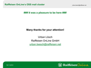 Raiffeisen OnLine‘sOSS mail cluster 
urban.loesch@raiffeisen.net 
18.11.2014 
### It was a pleasure to be here ### 
Many thanks for your attention! 
Urban Lösch 
Raiffeisen OnLine GmbH 
urban.loesch@raiffeisen.net 