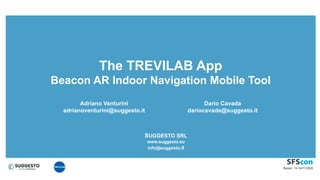 The TREVILAB App
Beacon AR Indoor Navigation Mobile Tool
Adriano Venturini
adrianoventurini@suggesto.it
Dario Cavada
dariocavada@suggesto.it
SUGGESTO SRL
www.suggesto.eu
info@suggesto.it
 