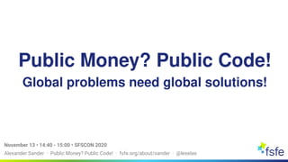 Alexander Sander · Public Money? Public Code! · fsfe.org/about/sander · @lexelas
November 13 • 14:40 - 15:00 • SFSCON 2020
Public Money? Public Code!
Global problems need global solutions!
 