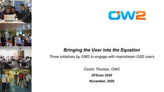 Bringing the User into the Equation
Three initiatives by OW2 to engage with mainstream OSS users
Cedric Thomas, OW2
SFScon 2020
November, 2020
 