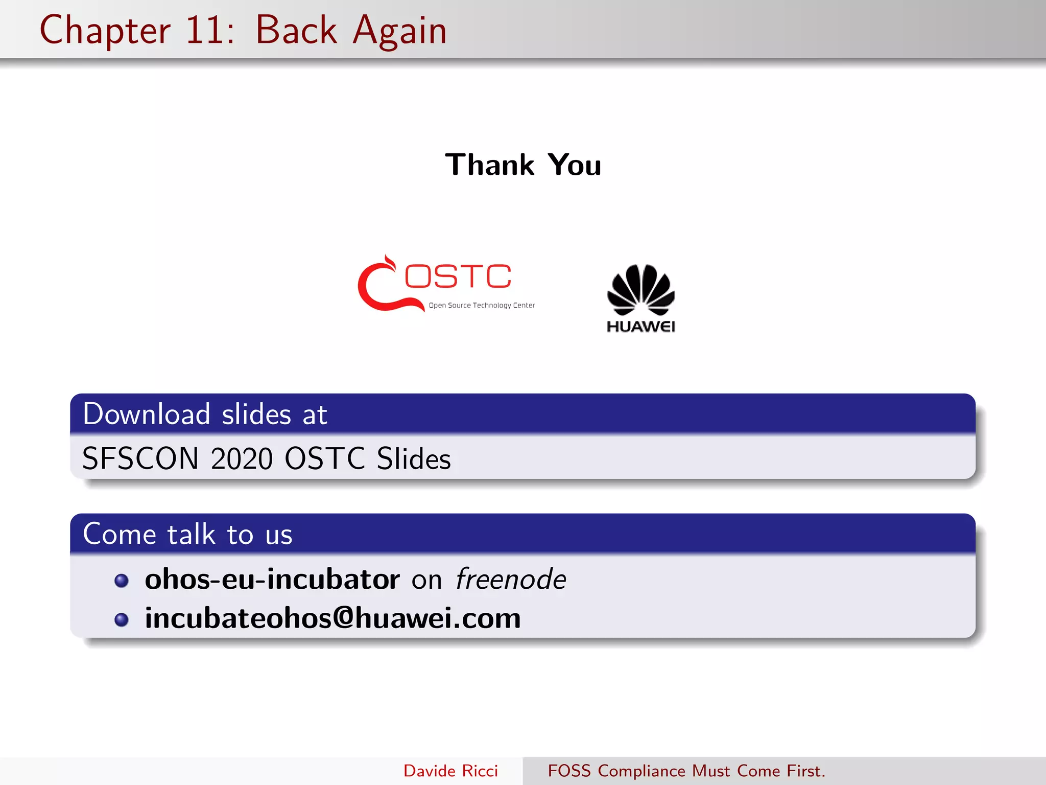 Chapter 11: Back Again
Thank You
Download slides at
SFSCON 2020 OSTC Slides
Come talk to us
ohos-eu-incubator on freenode
incubateohos@huawei.com
Davide Ricci FOSS Compliance Must Come First.
 