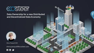 Data Ownership for a new Distributed
and Decentralized Data Economy
Elena Pasquali CEO
elena.pasquali@ecosteer.com
 