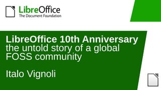 LibreOffice 10th Anniversary
the untold story of a global
FOSS community
Italo Vignoli
 