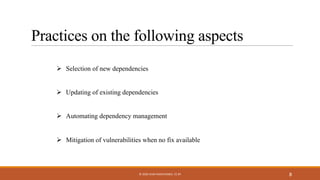 Practices on the following aspects
Ø Selection of new dependencies
Ø Updating of existing dependencies
Ø Automating dependency management
Ø Mitigation of vulnerabilities when no fix available
8© 2020 IVAN PASHCHENKO. CC BY
 