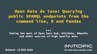 Open Data de luxe: Querying
public SPARQL endpoints from the
command line, R and Pandas
Bolzano - 13 NOV 2020 We make data actually usable
Making the most of Open Data Hub, Wikidata, DBpedia
and other sources of high quality data
 