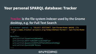 Your personal SPARQL database: Tracker
Tracker is the file system indexer used by the Gnome
desktop, e.g. for Full Text Se...