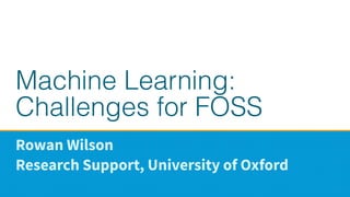 Machine Learning:
Challenges for FOSS
Rowan Wilson
Research Support, University of Oxford
 