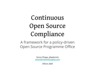 Continuous
Open Source
Compliance
A framework for a policy-driven
Open Source Programme Oﬃce
Simon Phipps, @webmink
simon@meshedinsights.com
SFSCon 2020
 
