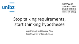 Stop talking requirements,
start thinking hypotheses
Jorge Melegati and Xiaofeng Wang
Free University of Bozen-Bolzano
 