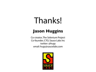 Thanks!
 Jason Huggins
Co-creator, The Selenium Project
Co-founder, CTO, Sauce Labs Inc
         twitter: @hugs
  email: hugs@saucelabs.com
 