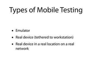 Types of Mobile Testing

•   Emulator
•   Real device (tethered to workstation)
•   Real device in a real location on a real
    network
 