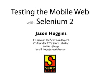 Testing the Mobile Web
     with Selenium 2

       Jason Huggins
      Co-creator, The Selenium Project
      Co-founder, CTO, Sauce Labs Inc
               twitter: @hugs
        email: hugs@saucelabs.com
 