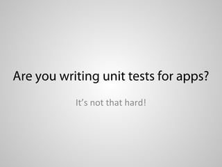 Are you writing unit tests for apps?
           It’s not that hard!
 