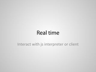 Real time
Interact with js interpreter or client
 