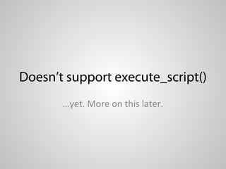 Doesn’t support execute_script()
       …yet. More on this later.
 