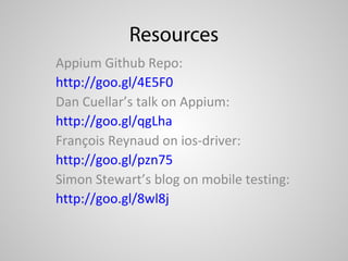 Resources
Appium Github Repo:
http://goo.gl/4E5F0
Dan Cuellar’s talk on Appium:
http://goo.gl/qgLha
François Reynaud on ios-driver:
http://goo.gl/pzn75
Simon Stewart’s blog on mobile testing:
http://goo.gl/8wl8j
 