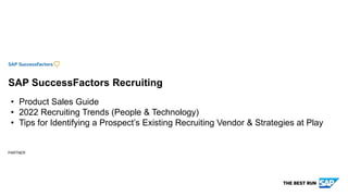 PARTNER
SAP SuccessFactors Recruiting
• Product Sales Guide
• 2022 Recruiting Trends (People & Technology)
• Tips for Identifying a Prospect’s Existing Recruiting Vendor & Strategies at Play
 