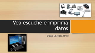 Vea escuche e imprima
datos
Diana Obregón Ortiz
 