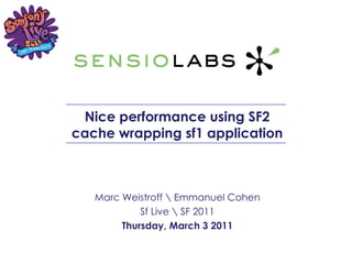 Nice performance using SF2 cache wrapping sf1 application Marc Weistroff Emmanuel Cohen Sf Live SF 2011 Thursday, March 3 2011 