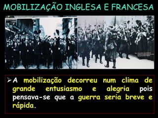 A mobilização decorreu num clima de
grande entusiasmo e alegria pois
pensava-se que a guerra seria breve e
rápida.
MOBILIZAÇÃO INGLESA E FRANCESA
 