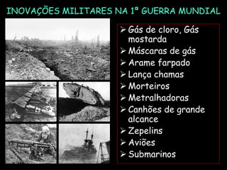 INOVAÇÕES MILITARES NA 1ª GUERRA MUNDIAL
 Gás de cloro, Gás
mostarda
 Máscaras de gás
 Arame farpado
 Lança chamas
 Morteiros
 Metralhadoras
 Canhões de grande
alcance
 Zepelins
 Aviões
 Submarinos
 