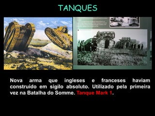 TANQUES
Nova arma que ingleses e franceses haviam
construído em sigilo absoluto. Utilizado pela primeira
vez na Batalha do Somme. Tanque Mark 1.
 